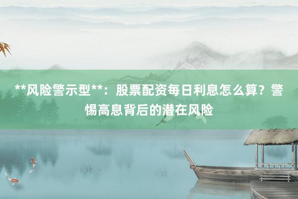 **风险警示型**：股票配资每日利息怎么算？警惕高息背后的潜在风险