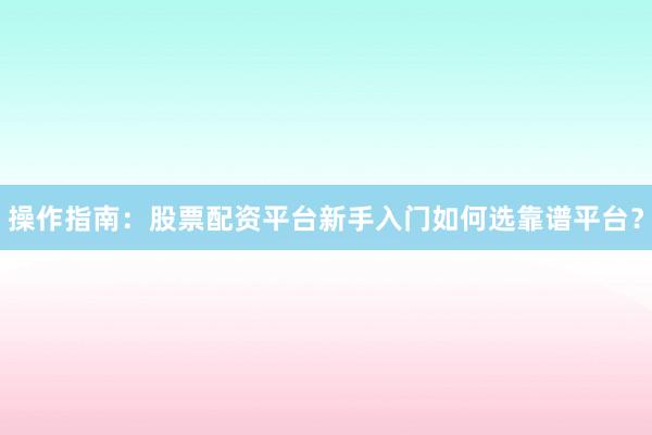 操作指南：股票配资平台新手入门如何选靠谱平台？