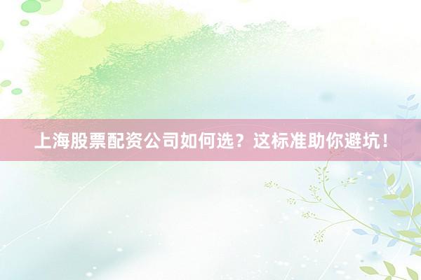 上海股票配资公司如何选？这标准助你避坑！