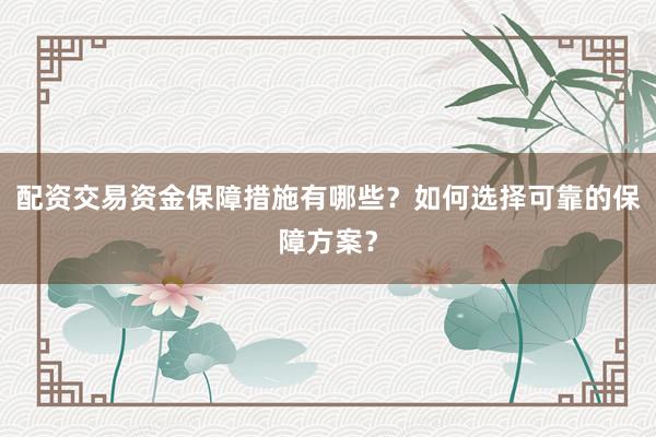 配资交易资金保障措施有哪些？如何选择可靠的保障方案？