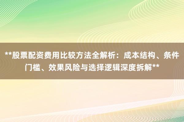 **股票配资费用比较方法全解析：成本结构、条件门槛、效果风险与选择逻辑深度拆解**