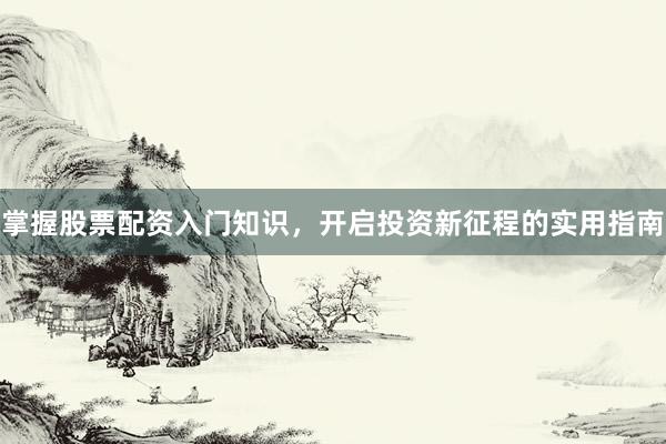 掌握股票配资入门知识，开启投资新征程的实用指南