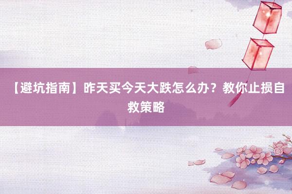 【避坑指南】昨天买今天大跌怎么办？教你止损自救策略