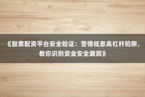 《股票配资平台安全验证：警惕低息高杠杆陷阱，教你识别资金安全漏洞》