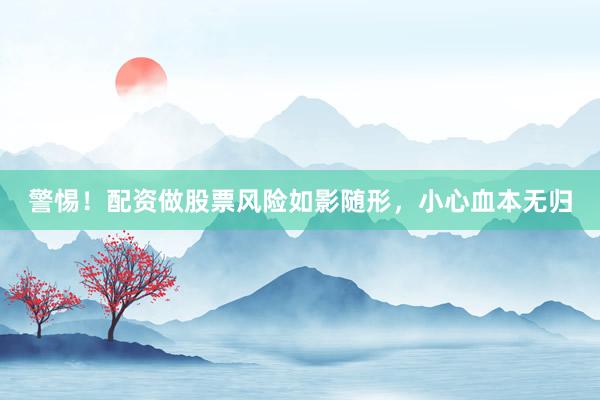警惕！配资做股票风险如影随形，小心血本无归