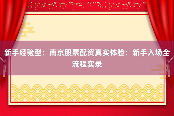 新手经验型：南京股票配资真实体验：新手入场全流程实录