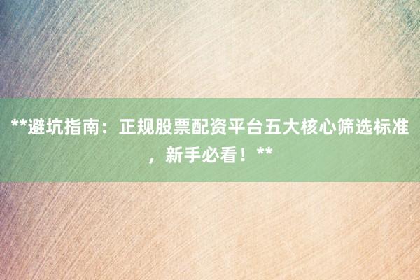 **避坑指南：正规股票配资平台五大核心筛选标准，新手必看！**