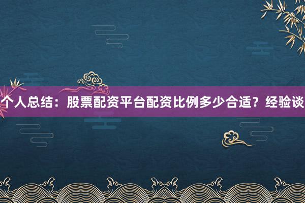 个人总结：股票配资平台配资比例多少合适？经验谈