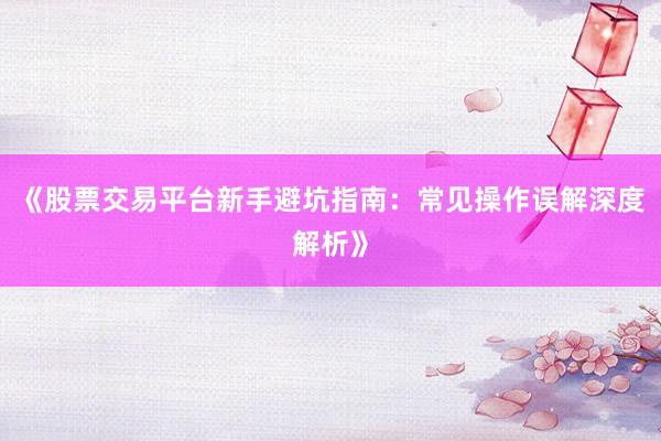 《股票交易平台新手避坑指南：常见操作误解深度解析》