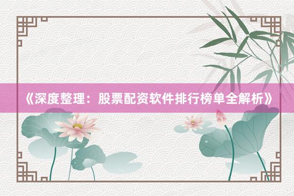 《深度整理：股票配资软件排行榜单全解析》