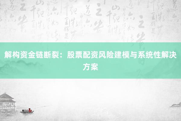 解构资金链断裂：股票配资风险建模与系统性解决方案