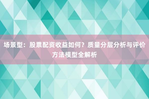 场景型：股票配资收益如何？质量分层分析与评价方法模型全解析