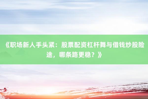 《职场新人手头紧：股票配资杠杆舞与借钱炒股险途，哪条路更稳？》