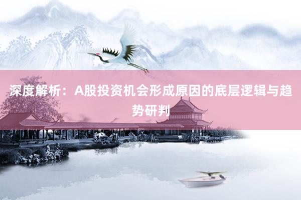深度解析：A股投资机会形成原因的底层逻辑与趋势研判