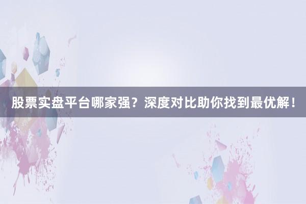 股票实盘平台哪家强？深度对比助你找到最优解！