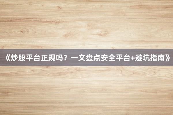 《炒股平台正规吗？一文盘点安全平台+避坑指南》